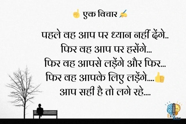 पहले वह आप पर ध्यान नहीं देंगे..
 फिर वह आप पर हसेंगे...
फिर वह आपसे लड़ेंगे और फिर...
फिर वह आपके लिए लड़ेंगे....👍
आप सही है तो लगे रहे....